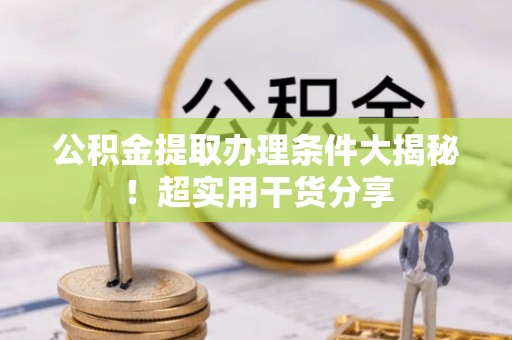 汉南公积金提取办理条件大揭秘！超实用干货分享