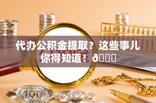 汉南代办公积金提取？这些事儿你得知道！😎