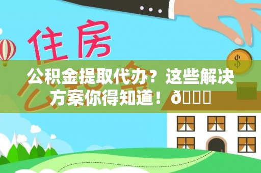 汉南公积金提取代办？这些解决方案你得知道！😎