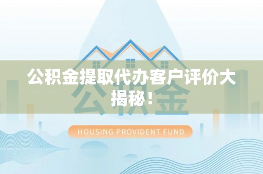 汉南公积金提取代办客户评价大揭秘！