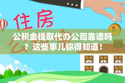 汉南公积金提取代办公司靠谱吗？这些事儿你得知道！