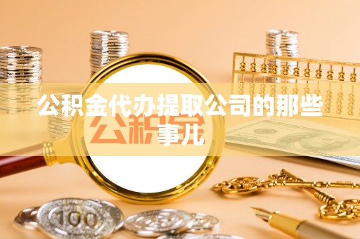汉南公积金代办提取公司的那些事儿