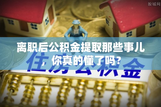 汉南离职后公积金提取那些事儿，你真的懂了吗？