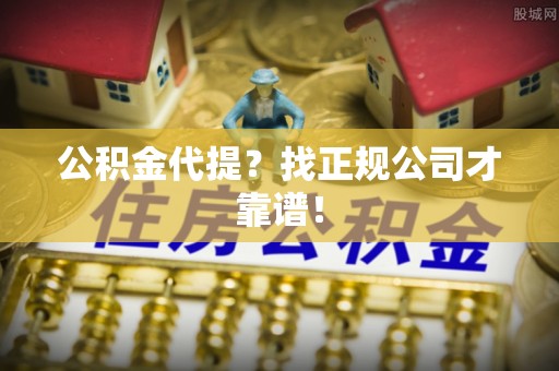 汉南公积金代提？找正规公司才靠谱！