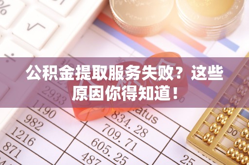 汉南公积金提取服务失败？这些原因你得知道！