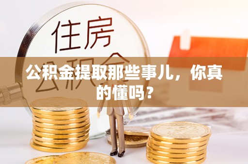 汉南公积金提取那些事儿，你真的懂吗？