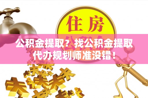 汉南公积金提取？找公积金提取代办规划师准没错！