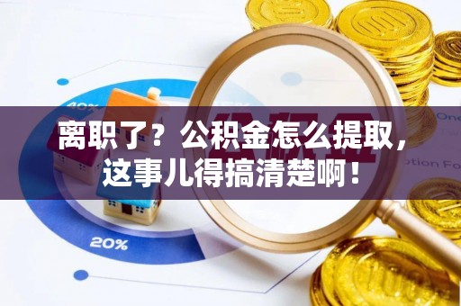 汉南离职了？公积金怎么提取，这事儿得搞清楚啊！