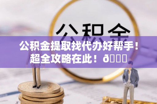 汉南公积金提取找代办好帮手！超全攻略在此！😎