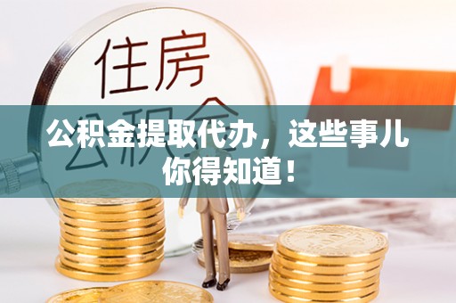 汉南公积金提取代办，这些事儿你得知道！