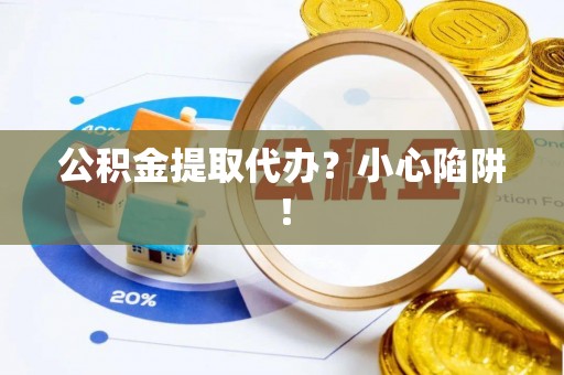 汉南公积金提取代办？小心陷阱！