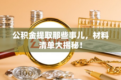 汉南公积金提取那些事儿，材料清单大揭秘！