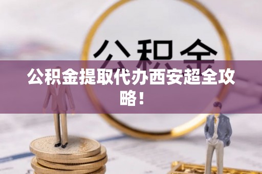 汉南公积金提取代办西安超全攻略！