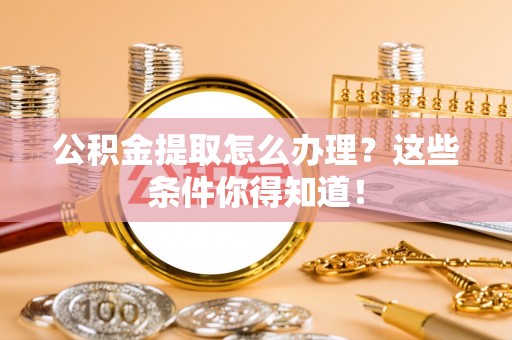 汉南公积金提取怎么办理？这些条件你得知道！