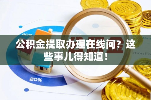 汉南公积金提取办理在线问？这些事儿得知道！