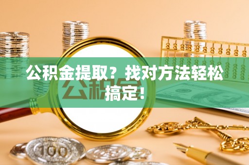 汉南公积金提取？找对方法轻松搞定！