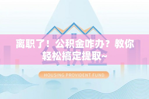 汉南离职了！公积金咋办？教你轻松搞定提取~