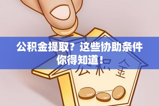 汉南公积金提取？这些协助条件你得知道！