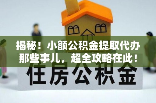 汉南揭秘！小额公积金提取代办那些事儿，超全攻略在此！