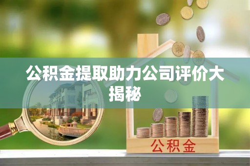 汉南公积金提取助力公司评价大揭秘