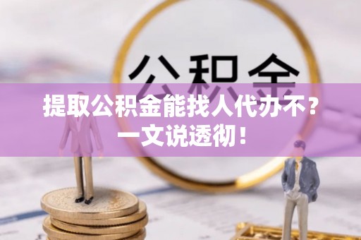 汉南提取公积金能找人代办不？一文说透彻！