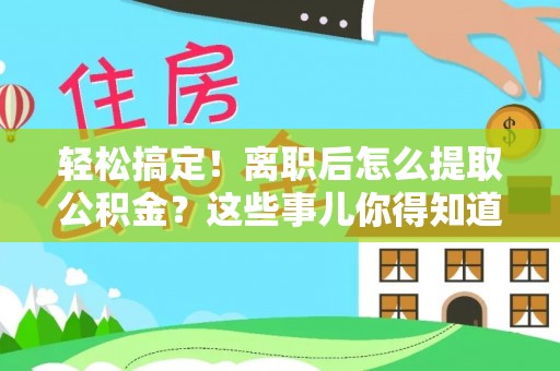 汉南轻松搞定！离职后怎么提取公积金？这些事儿你得知道