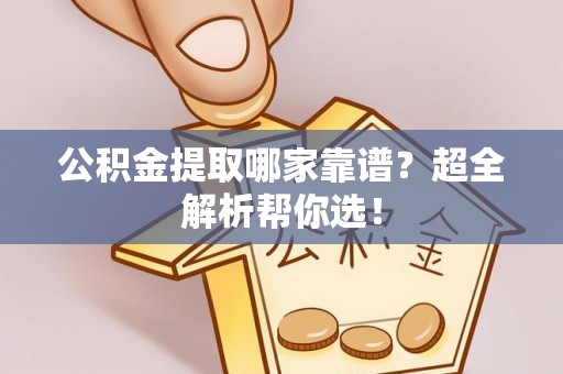 汉南公积金提取哪家靠谱？超全解析帮你选！