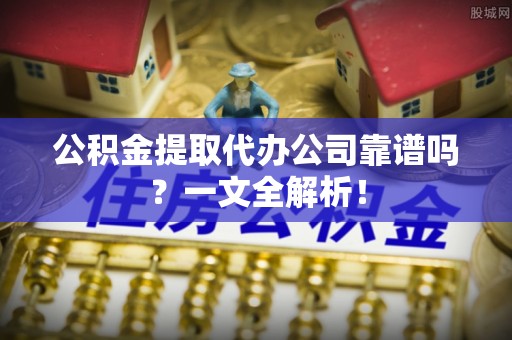 汉南公积金提取代办公司靠谱吗？一文全解析！
