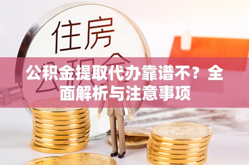 汉南公积金提取代办靠谱不？全面解析与注意事项
