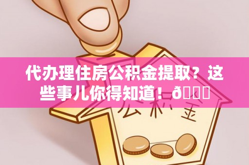 汉南代办理住房公积金提取？这些事儿你得知道！😎