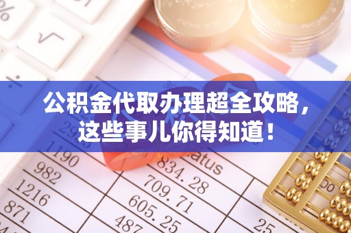 汉南公积金代取办理超全攻略，这些事儿你得知道！