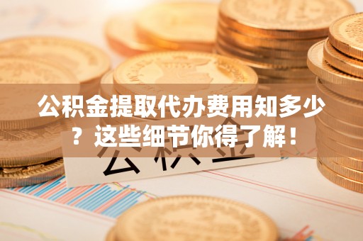 汉南公积金提取代办费用知多少？这些细节你得了解！