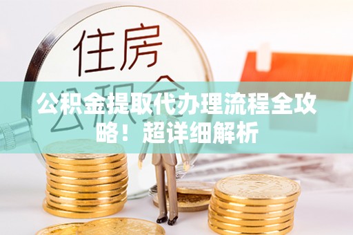 汉南公积金提取代办理流程全攻略！超详细解析