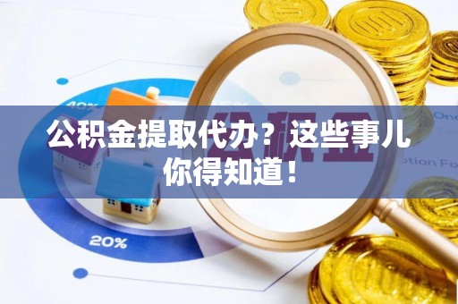 汉南公积金提取代办？这些事儿你得知道！