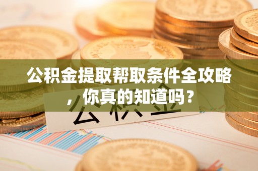 汉南公积金提取帮取条件全攻略，你真的知道吗？