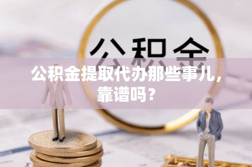 汉南公积金提取代办那些事儿，靠谱吗？