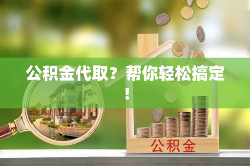 汉南公积金代取？帮你轻松搞定！