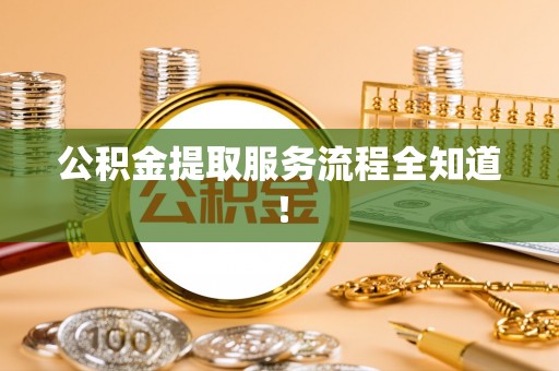 汉南公积金提取服务流程全知道！