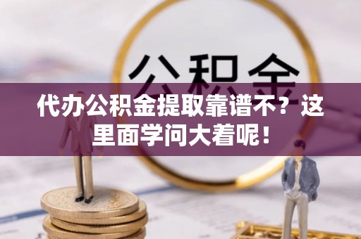 汉南代办公积金提取靠谱不？这里面学问大着呢！