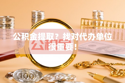 汉南公积金提取？找对代办单位很重要！