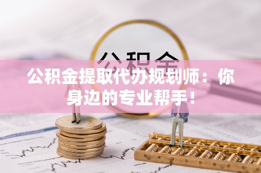 汉南公积金提取代办规划师：你身边的专业帮手！