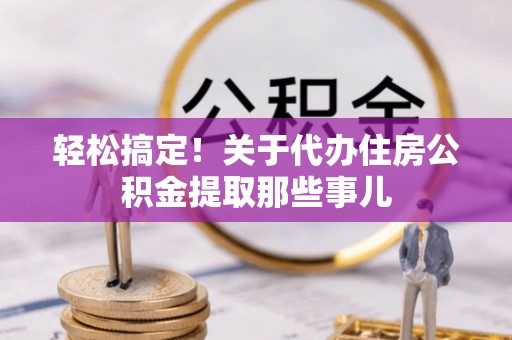 汉南轻松搞定！关于代办住房公积金提取那些事儿