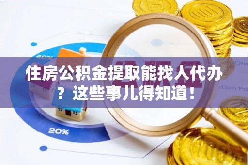 汉南住房公积金提取能找人代办？这些事儿得知道！
