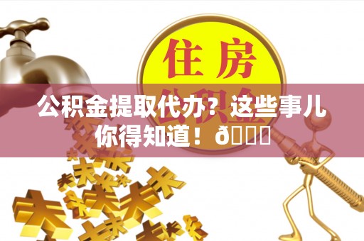 汉南公积金提取代办？这些事儿你得知道！😎