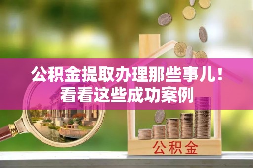 汉南公积金提取办理那些事儿！看看这些成功案例