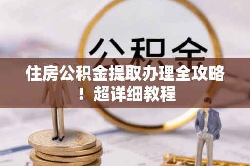 汉南住房公积金提取办理全攻略！超详细教程