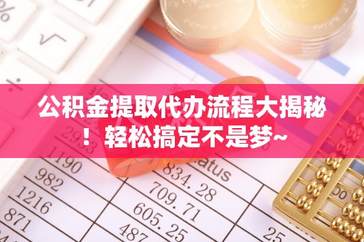 汉南公积金提取代办流程大揭秘！轻松搞定不是梦~