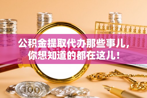 汉南公积金提取代办那些事儿，你想知道的都在这儿！