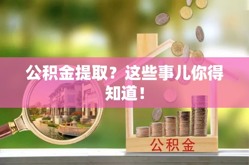 汉南公积金提取？这些事儿你得知道！