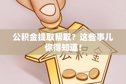 汉南公积金提取帮取？这些事儿你得知道！